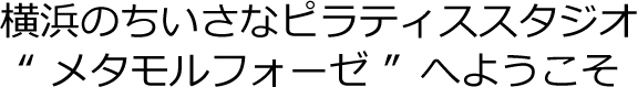 横浜のちいさなピラティススタジオ、メタモルフォーゼへようこそ